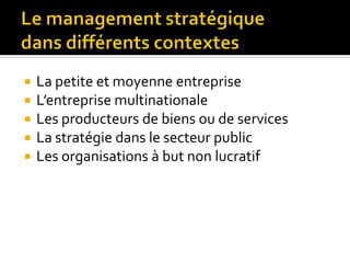  La petite et moyenne entreprise
 L’entreprise multinationale
 Les producteurs de biens ou de services
 La stratégie dans le secteur public
 Les organisations à but non lucratif
 