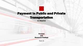 Payment in Public and Private
Transportation
in Madrid
Process
and
Research Findings
Team B
 