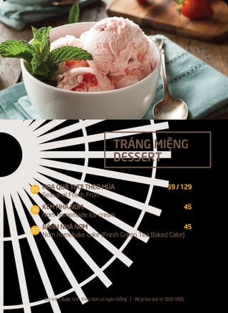 HOA QUẢ TƯƠI THEO MÙA 59 / 129
Seasonal Fresh Fruit
KEM NHÀ NƠM 45
Nơm homemade Ice cream
BÁNH NHÀ NƠM 45
Nơm homebake cake (Fresh Green Tea Baked Cake)
TRÁNG MIỆNG
DESSERT
Giá trên được tính theo đơn vị ngàn Đồng l All price are in '000 VND
35
36
37
 