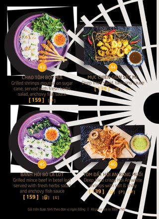 CHẠO TÔM BỌC MÍA
Grilled shrimps mousse on sugar
cane, served with fresh herbs
salad, anchovy fish sauce
[ 159 ] [ SF ]
MỰC CHIÊN GIÒN SỐT ME
Deep fried squid, tamarind sauce
[ 139 ] [ SF ] [ G ]
BÁNH HỎI BÒ LÁ LỐT
Grilled mince beef in betel leaf
served with fresh herbs salad
and anchovy fish sauce
[ 159 ] [a] [ G ]
TÔM ĐẤT HỘI AN RANG MUỐI
Deep fried crispy Hôi An white
shrimps with salt & chilly
[ 139 ] [a] [ P ] [ SF ]
Giá trên được tính theo đơn vị ngàn Đồng l All price are in '000 VND
43 44
45 46
 