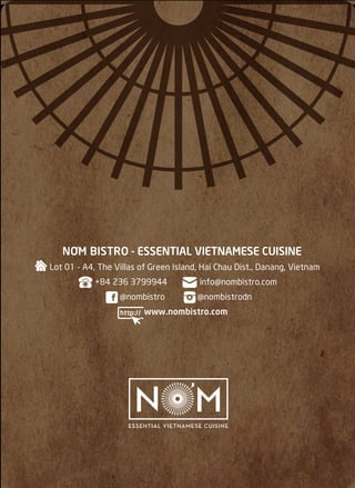 NƠM BISTRO - ESSENTIAL VIETNAMESE CUISINE
Lot 01 - A4, The Villas of Green Island, Hai Chau Dist., Danang, Vietnam
+84 236 3799944 info@nombistro.com
@nombistro @nombistrodn
www.nombistro.com
 