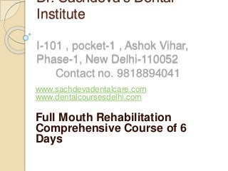 Dr. Sachdeva’s Dental
Institute
I-101 , pocket-1 , Ashok Vihar,
Phase-1, New Delhi-110052
Contact no. 9818894041
www.sachdevadentalcare.com
www.dentalcoursesdelhi.com
Full Mouth Rehabilitation
Comprehensive Course of 6
Days
 