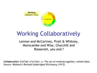 Working Collaboratively Lennon and McCartney, Pratt & Whitney, Morecambe and Wise, Churchill and Roosevelt, you and ? Collaboration  \Col*lab`o*ra"tion\, n. The act of working together; united labor.  Source:  Webster's Revised Unabridged Dictionary (1913) 