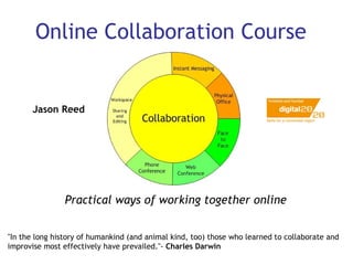 Online Collaboration Course Practical ways of working together online   &quot;In the long history of humankind (and animal kind, too) those who learned to collaborate and improvise most effectively have prevailed.&quot;-  Charles Darwin Jason Reed 