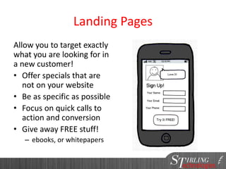 Landing Pages
Allow you to target exactly
what you are looking for in
a new customer!
• Offer specials that are
not on your website
• Be as specific as possible
• Focus on quick calls to
action and conversion
• Give away FREE stuff!
– ebooks, or whitepapers
 