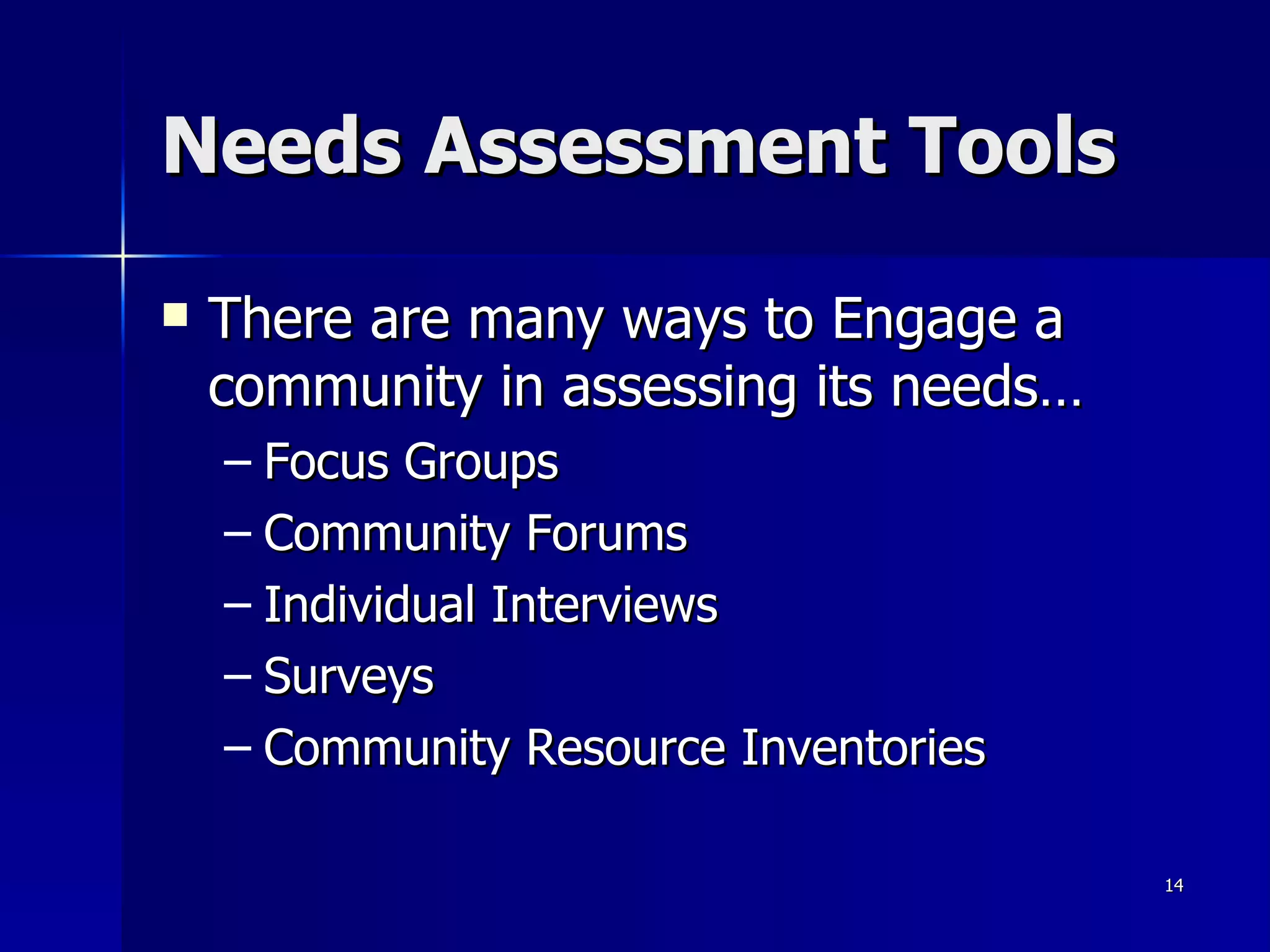 Needs Assessment Tools There are many ways to Engage a community in assessing its needs… Focus Groups Community Forums Individual Interviews Surveys Community Resource Inventories 