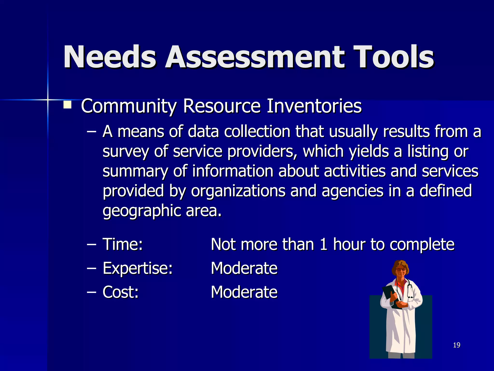 Needs Assessment Tools Community Resource Inventories A means of data collection that usually results from a survey of service providers, which yields a listing or summary of information about activities and services provided by organizations and agencies in a defined geographic area.  Time:  Not more than 1 hour to complete Expertise: Moderate Cost: Moderate 