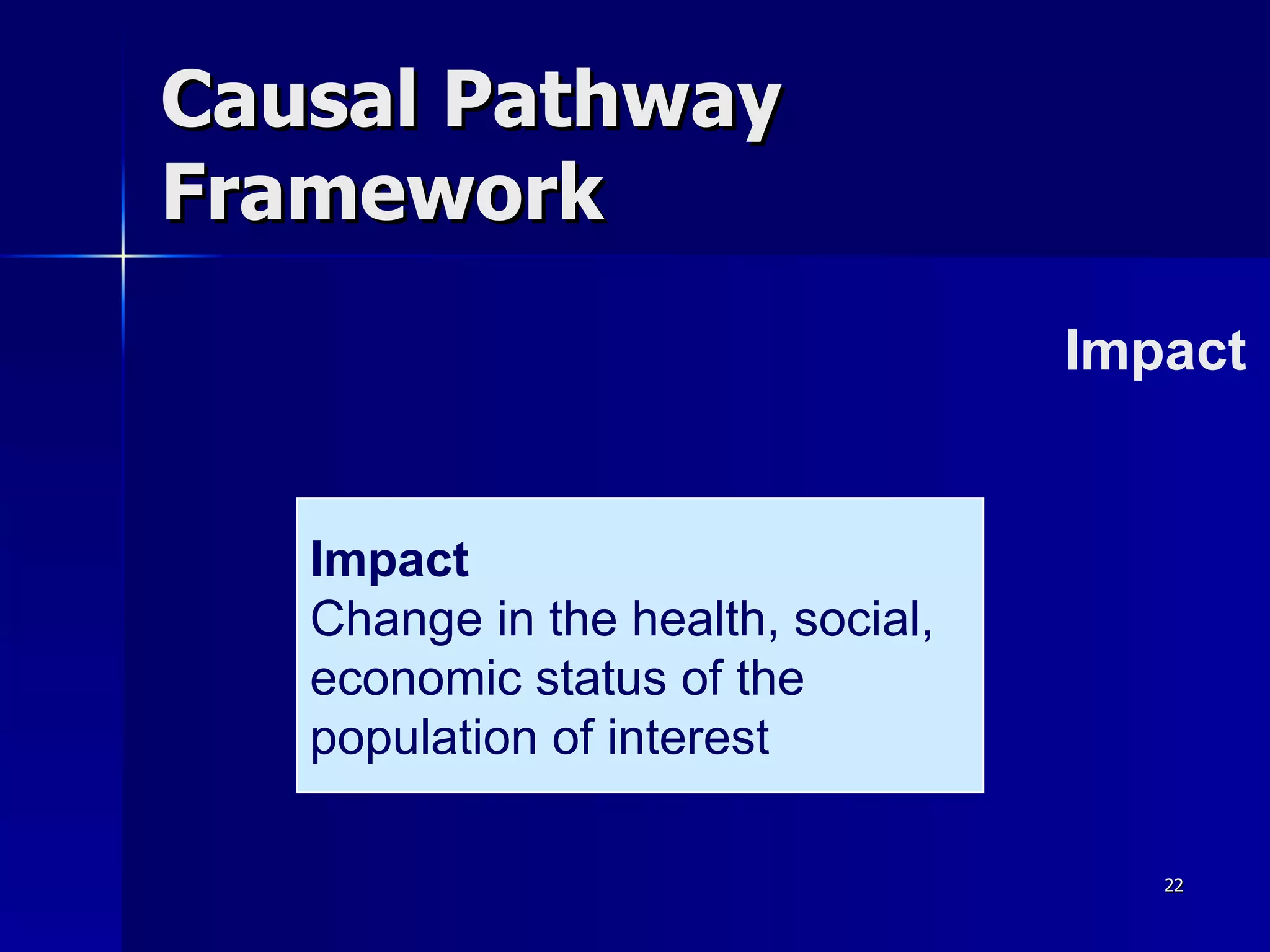 Causal Pathway Framework Impact Impact Change in the health, social, economic status of the population of interest 
