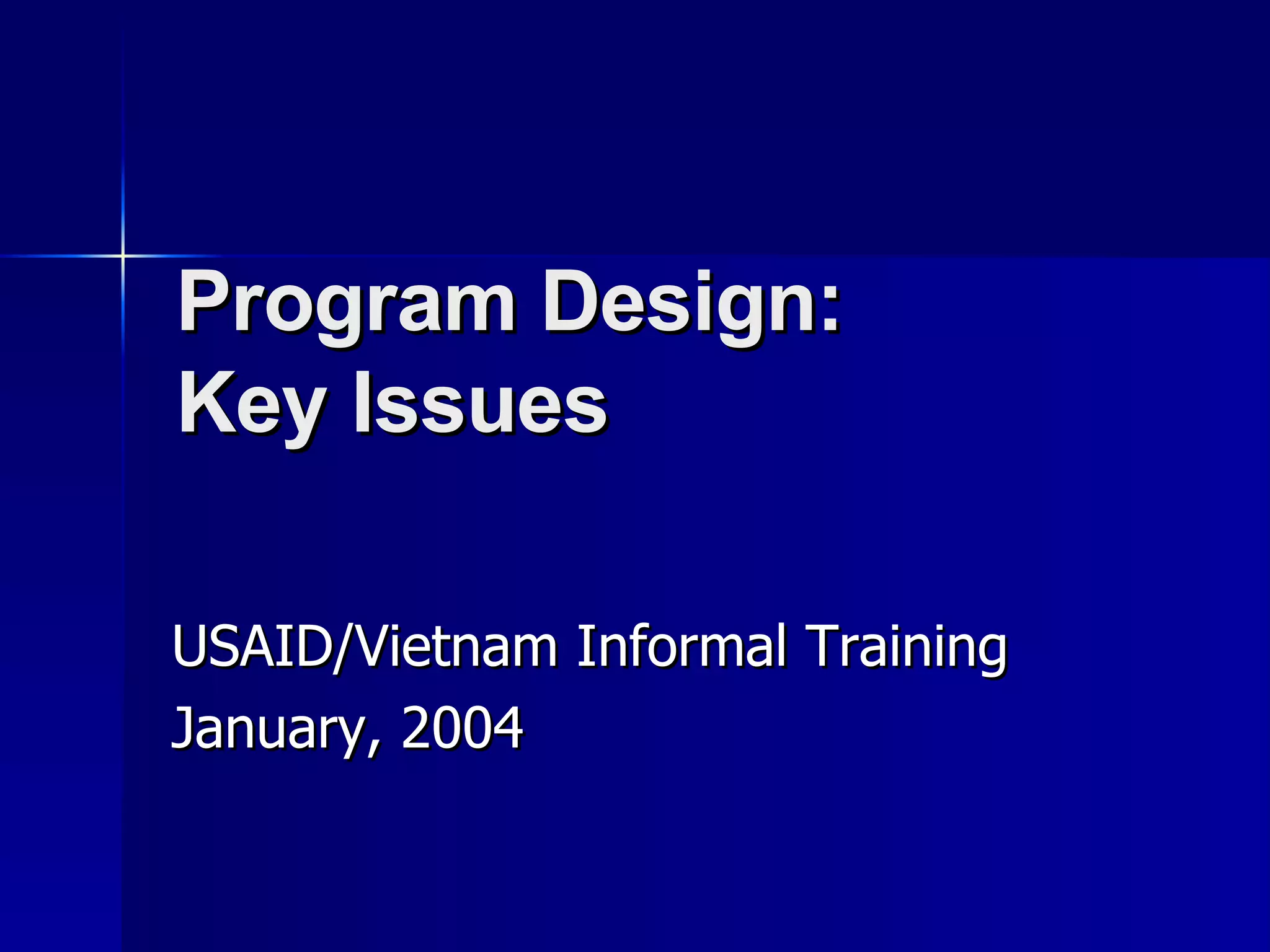Program Design:  Key Issues USAID/Vietnam Informal Training January, 2004 