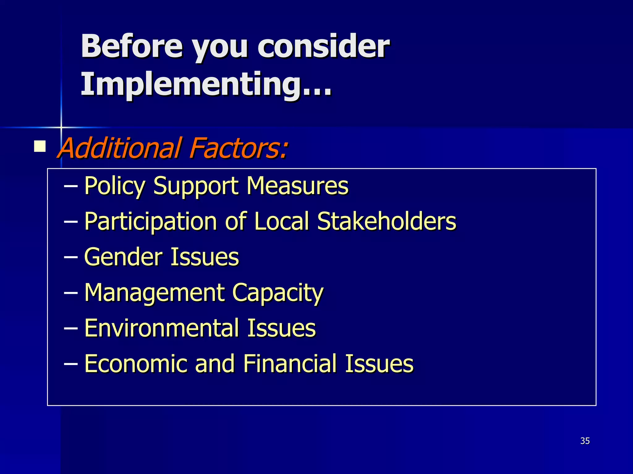 Before you consider Implementing… Additional Factors: Policy Support Measures Participation of Local Stakeholders Gender Issues Management Capacity Environmental Issues Economic and Financial Issues 