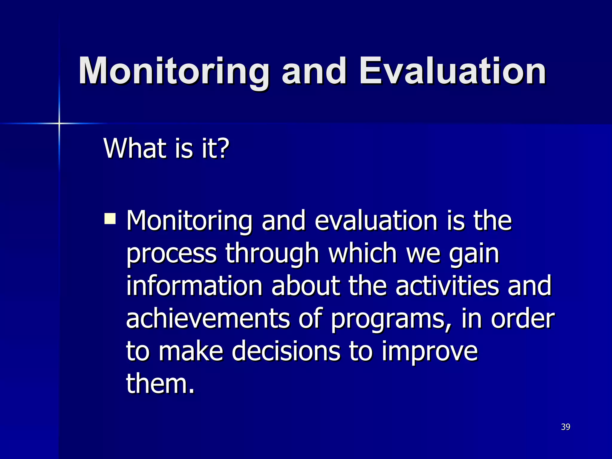 Monitoring and Evaluation What is it? Monitoring and evaluation is the process through which we gain information about the activities and achievements of programs, in order to make decisions to improve them. 
