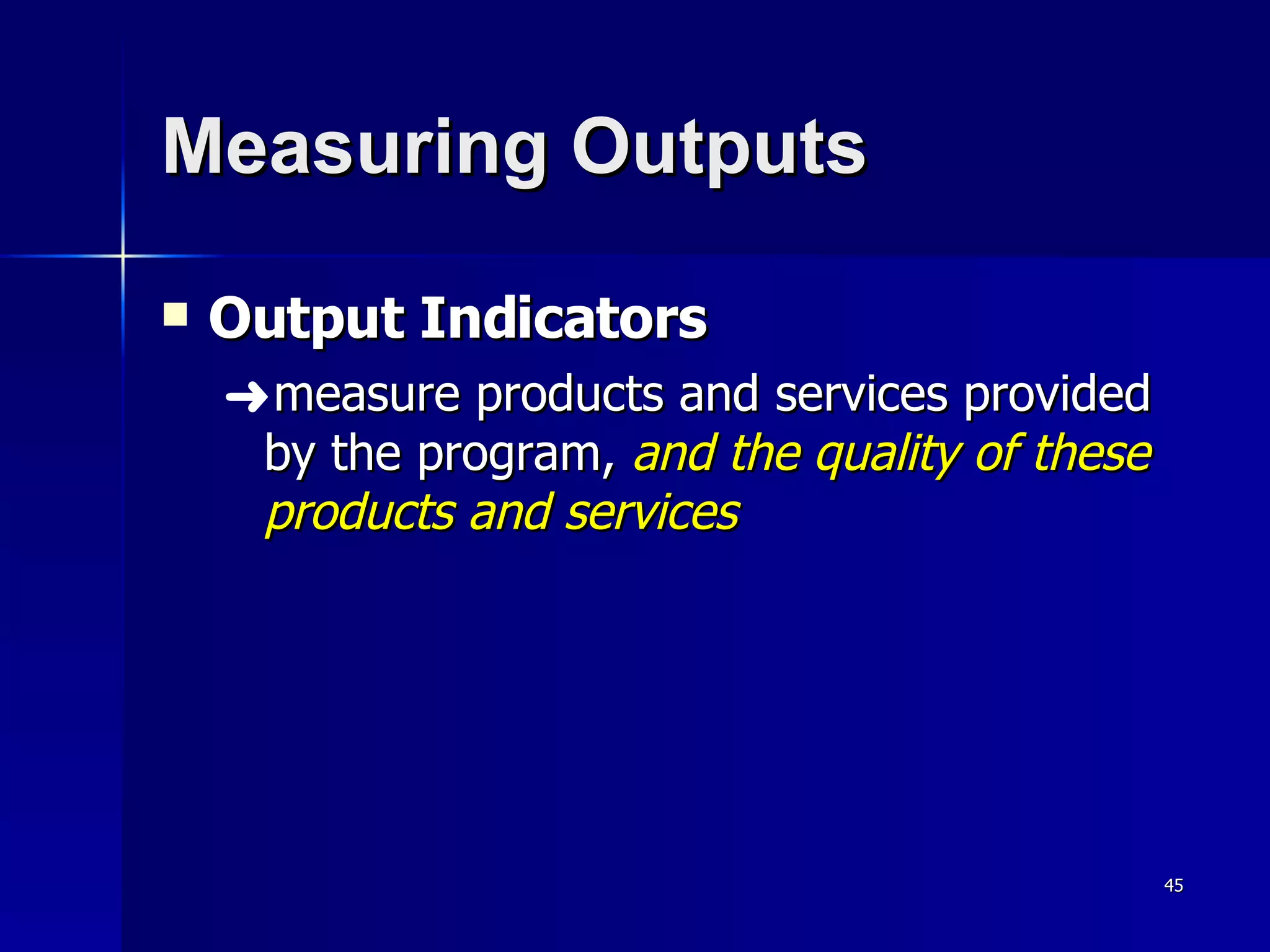 Measuring Outputs Output Indicators measure products and services provided by the program,  and the quality of these products and services 