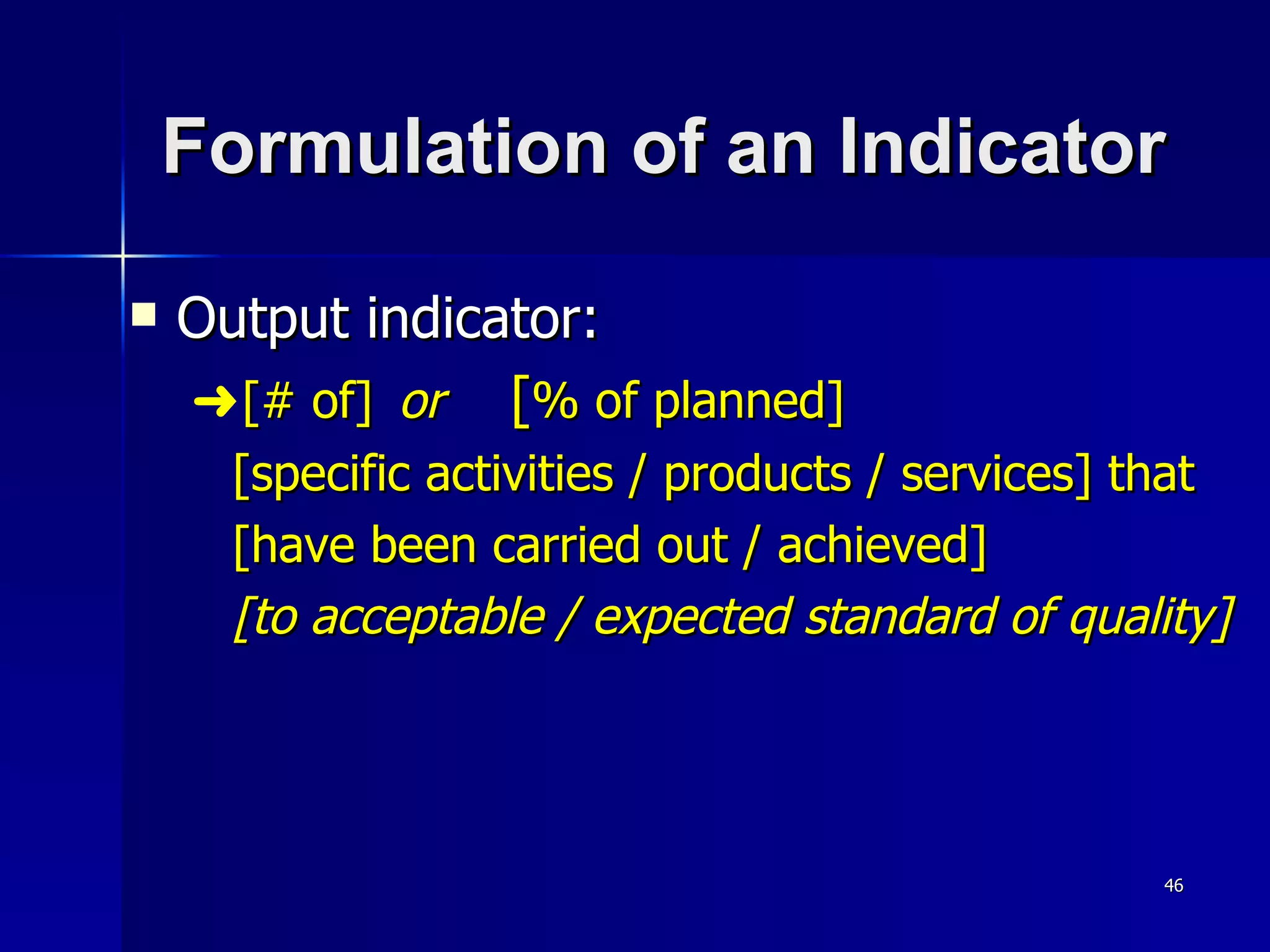 Formulation of an Indicator Output indicator: [# of]   or [ % of planned] [specific activities / products / services] that  [have been carried out / achieved] [to acceptable / expected standard of quality] 