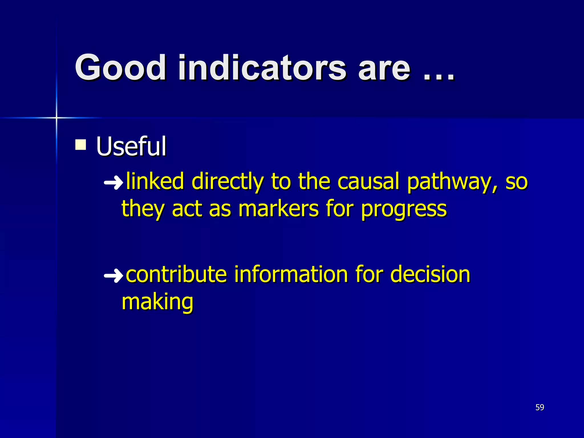 Good indicators are … Useful linked directly to the causal pathway, so they act as markers for progress contribute information for decision making  