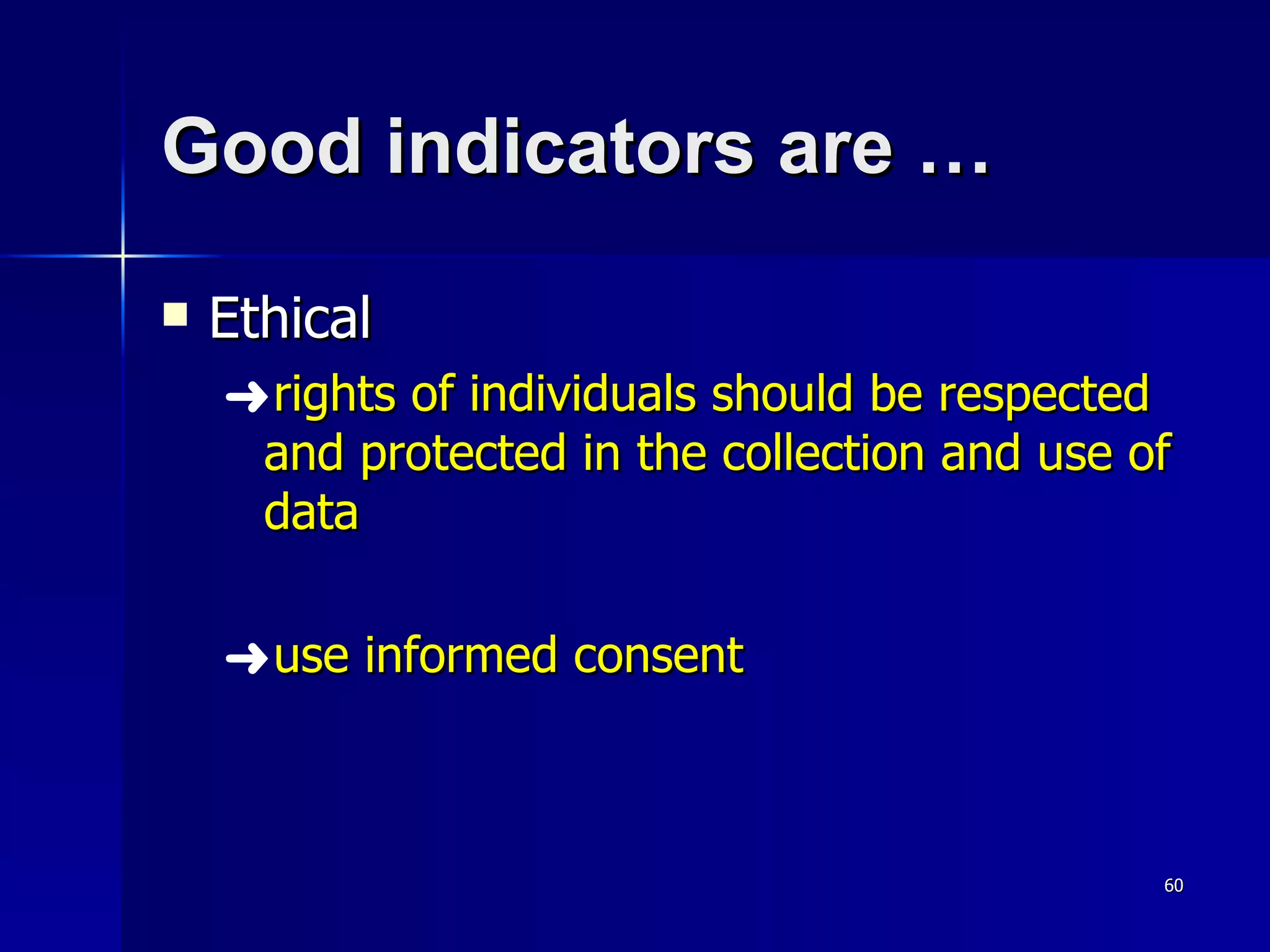 Good indicators are …  Ethical rights of individuals should be respected and protected in the collection and use of data use informed consent 