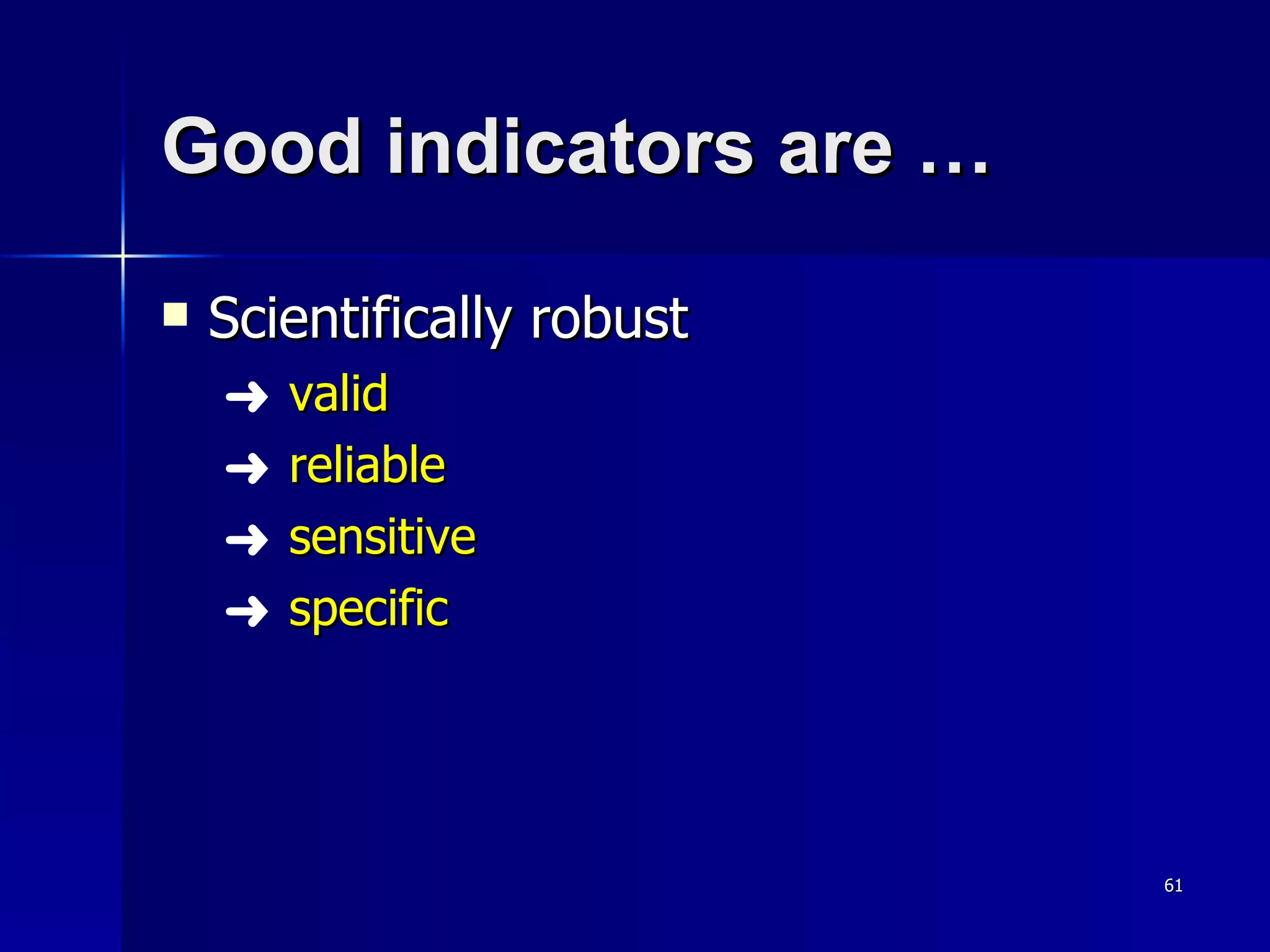 Good indicators are … Scientifically robust valid reliable sensitive specific 