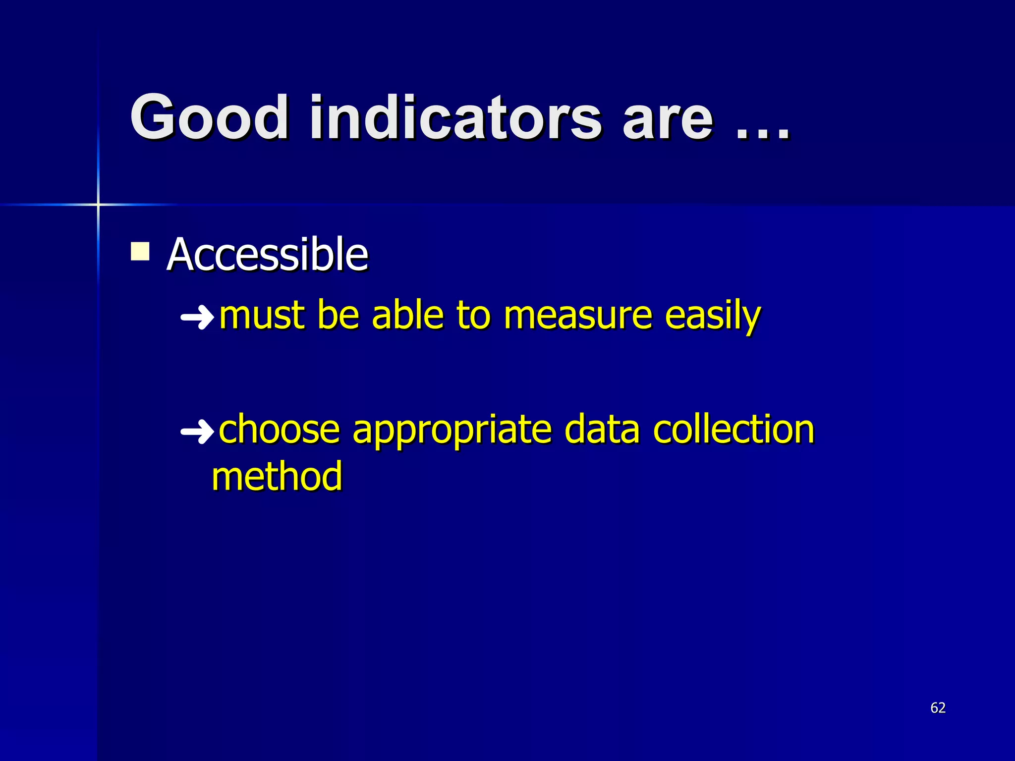 Good indicators are … Accessible  must be able to measure easily choose appropriate data collection method 