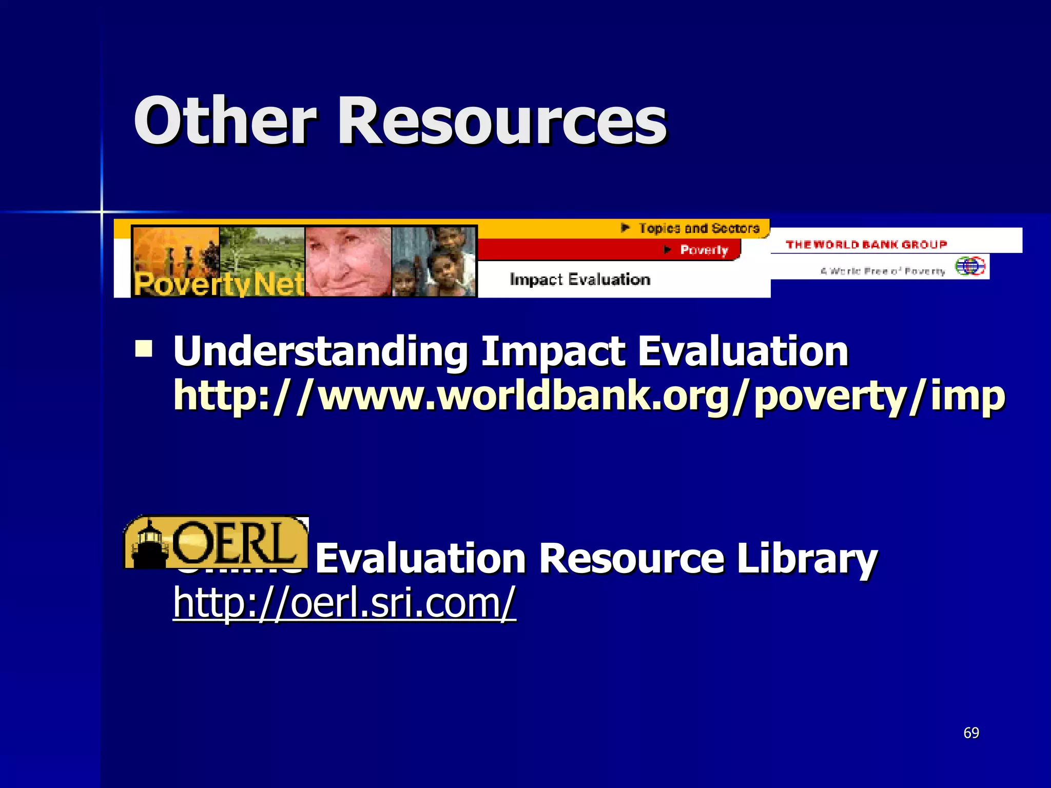 Other Resources Understanding Impact Evaluation http://www.worldbank.org/poverty/impact/index.htm Online Evaluation Resource Library   http://oerl.sri.com/ 