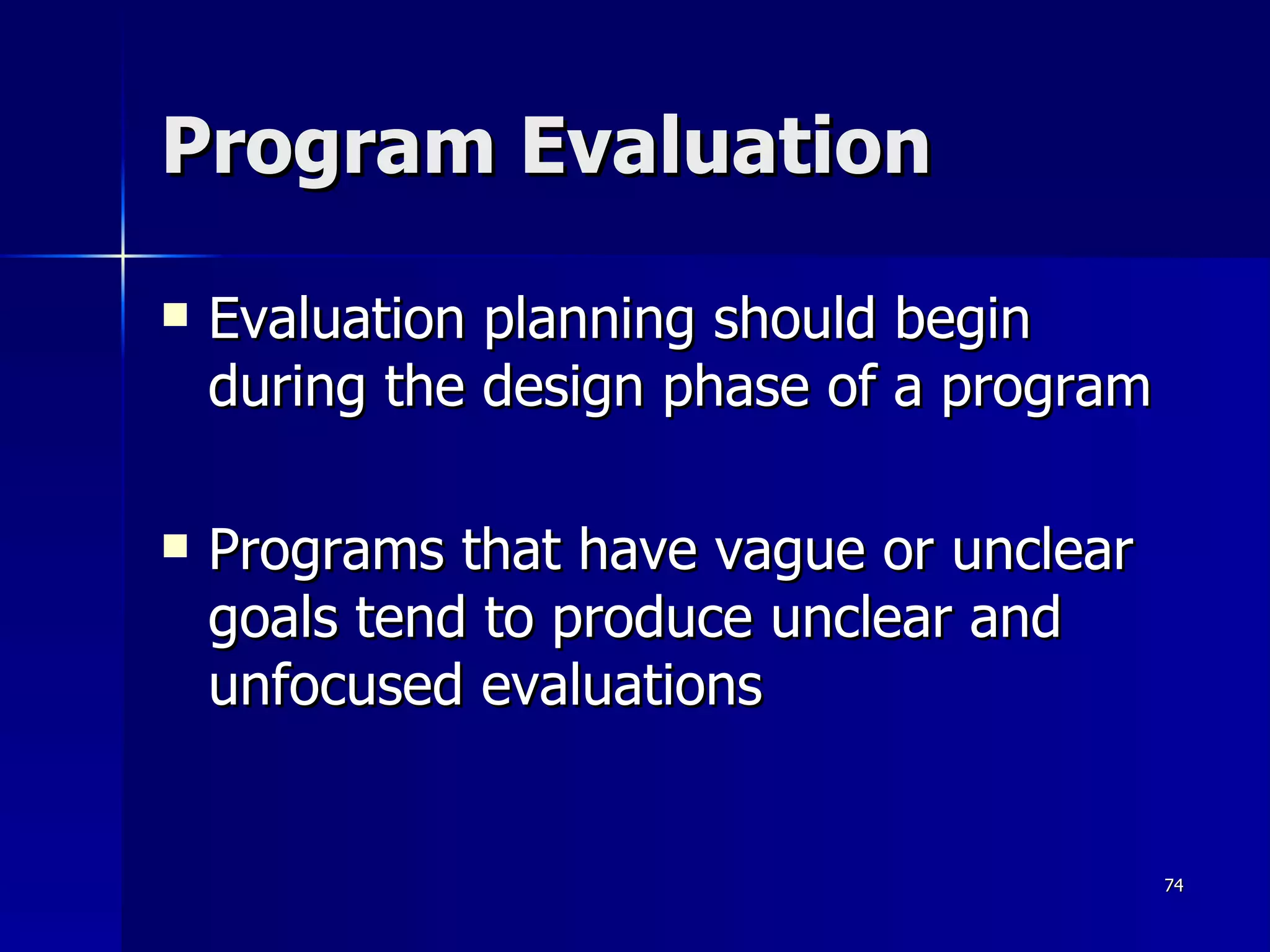 Evaluation planning should begin during the design phase of a program Programs that have vague or unclear goals tend to produce unclear and unfocused evaluations Program Evaluation 