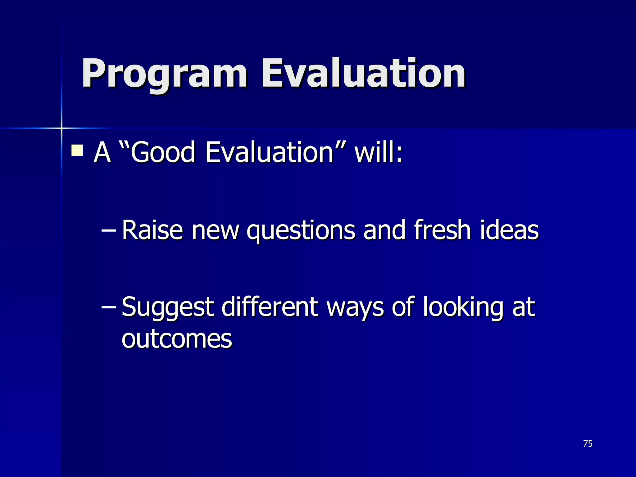 Program Evaluation A “Good Evaluation” will: Raise new questions and fresh ideas Suggest different ways of looking at outcomes 