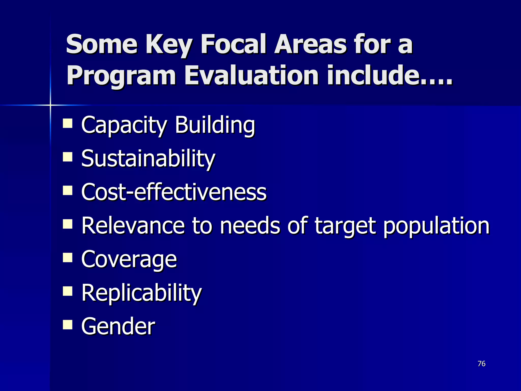 Some Key Focal Areas for a Program Evaluation include….  Capacity Building Sustainability Cost-effectiveness Relevance to needs of target population Coverage Replicability Gender 