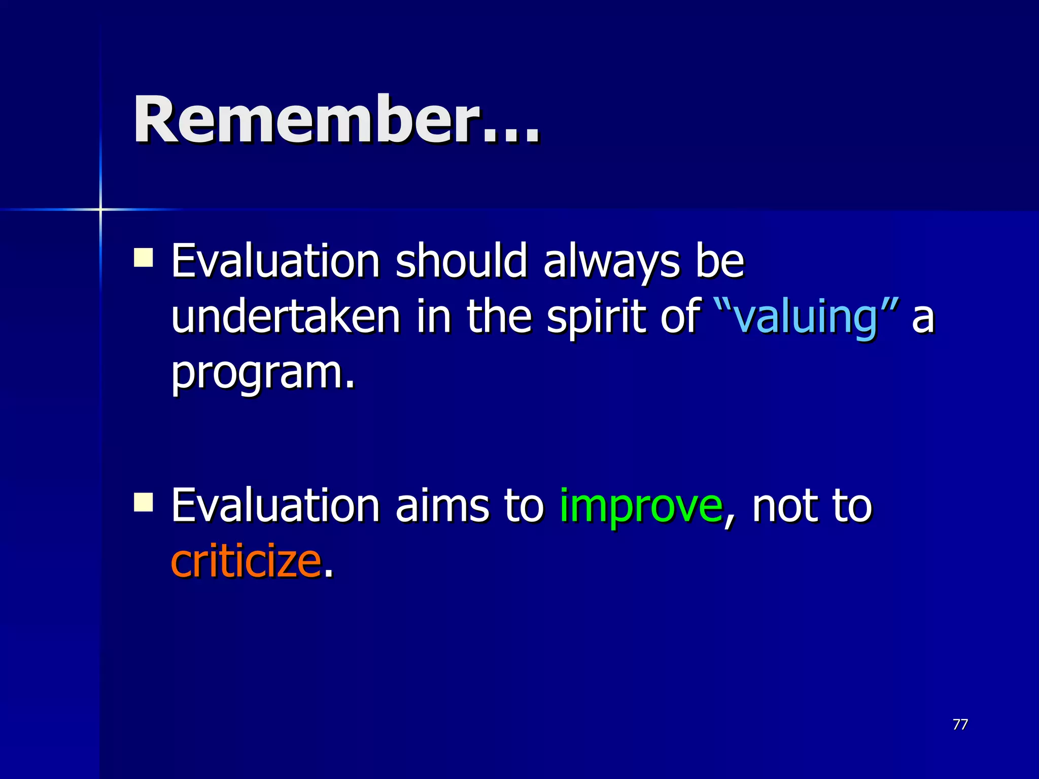 Remember… Evaluation should always be undertaken in the spirit of  “valuing”  a program.  Evaluation aims to  improve , not to  criticize . 