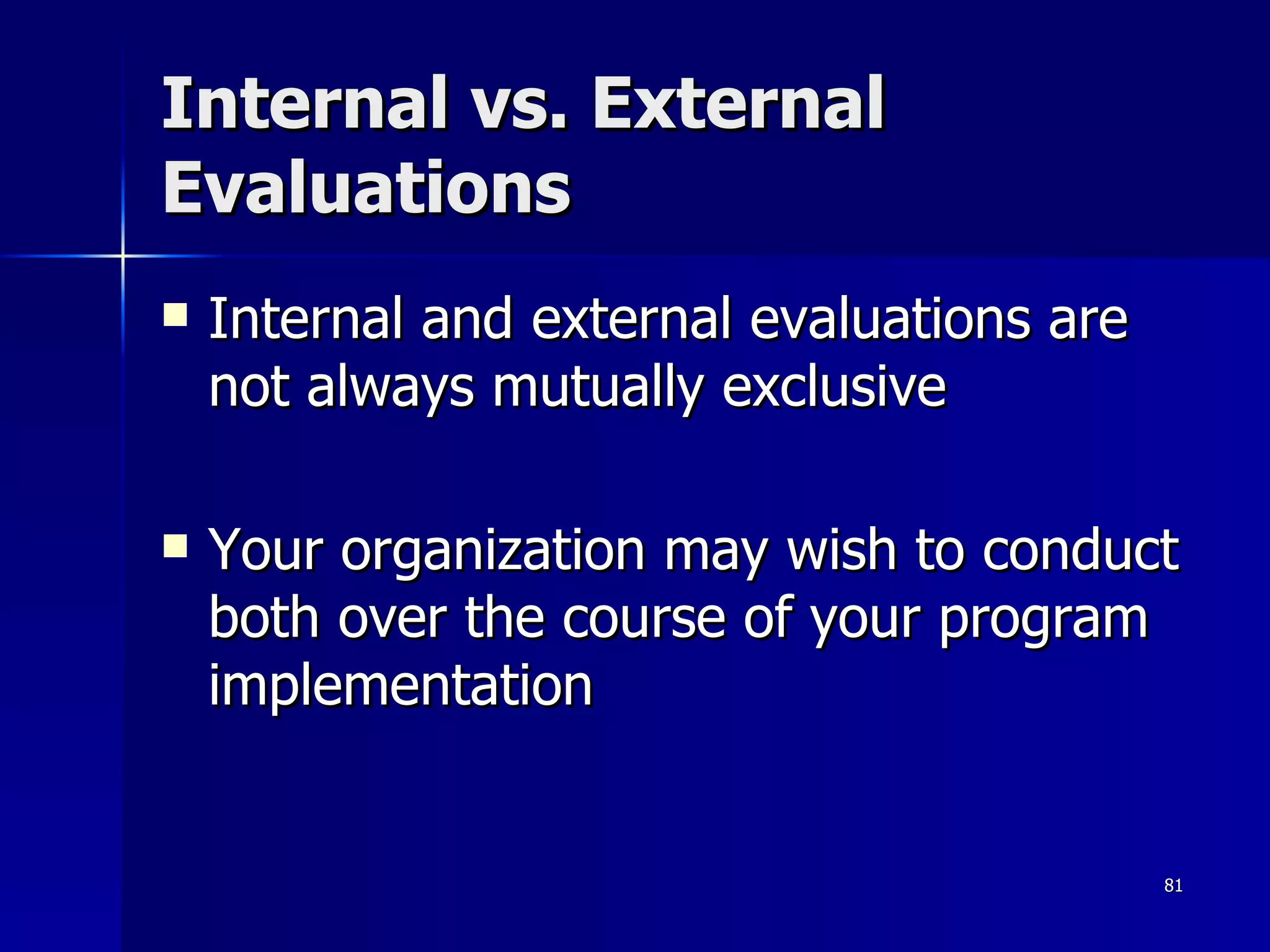 Internal vs. External Evaluations Internal and external evaluations are not always mutually exclusive Your organization may wish to conduct both over the course of your program implementation 