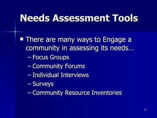 Needs Assessment Tools There are many ways to Engage a community in assessing its needs… Focus Groups Community Forums Individual Interviews Surveys Community Resource Inventories 