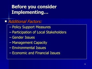 Before you consider Implementing… Additional Factors: Policy Support Measures Participation of Local Stakeholders Gender Issues Management Capacity Environmental Issues Economic and Financial Issues 