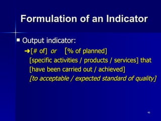 Formulation of an Indicator Output indicator: [# of]   or [ % of planned] [specific activities / products / services] that  [have been carried out / achieved] [to acceptable / expected standard of quality] 