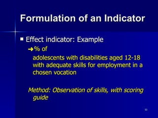 Formulation of an Indicator Effect indicator: Example % of  adolescents with disabilities aged 12-18 with adequate skills for employment in a chosen vocation Method: Observation of skills, with scoring guide 