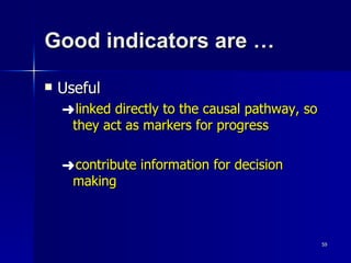 Good indicators are … Useful linked directly to the causal pathway, so they act as markers for progress contribute information for decision making  