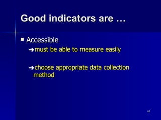 Good indicators are … Accessible  must be able to measure easily choose appropriate data collection method 