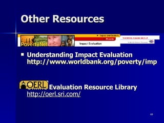 Other Resources Understanding Impact Evaluation http://www.worldbank.org/poverty/impact/index.htm Online Evaluation Resource Library   http://oerl.sri.com/ 
