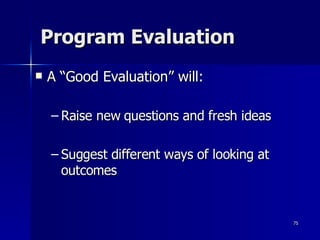 Program Evaluation A “Good Evaluation” will: Raise new questions and fresh ideas Suggest different ways of looking at outcomes 