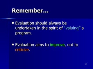 Remember… Evaluation should always be undertaken in the spirit of  “valuing”  a program.  Evaluation aims to  improve , not to  criticize . 