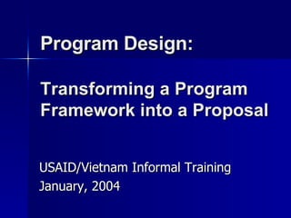Program Design:  Transforming a Program Framework into a Proposal USAID/Vietnam Informal Training January, 2004 