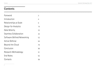 Contents

Accenture Technology Vision 2013

Contents
Foreword

3

Introduction

4

Relationships at Scale

6

Design for Analytics

18

Data Velocity

32

Seamless Collaboration

42

Software-Defined Networking

52

Active Defense

64

Beyond the Cloud

78

Conclusion

88

Research Methodology

91

End Notes

92

Contacts

98

2

 