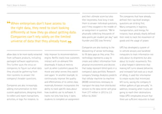 Trend 2. Design for Analytics

Accenture Technology Vision 2013

access to
“ When enterprises don’t havestart looking
the right data, they need to
differently at how they go about getting data.
Companies can’t rely solely on the limited
universe of data that they already have.

”

allow data to be more easily extracted
from software products, including
packaged software applications.
This further puts the onus on
companies to figure out what data
they should be gathering from
their systems to answer the
company’s broader questions.
Companies are also increasingly
adding instrumentation to their
custom applications, designing them
to collect and report transactions,
activities, or logs. For instance, to

help improve its recommendations
engine, Netflix tracks how customers
interact with on-demand film
downloads. It looks at metrics
such as when customers pause the
movie and what scenes they watch
over again.ii In another example, to
continuously improve the quality
and effectiveness of its online class
materials, Knewton incorporates the
ability to track specific data about
how students use its software. It
tracks not only how long it takes
students to complete an assignment

and their ultimate score but also
their keystrokes, how long it took
them to answer individual questions,
and if they stopped in the middle of
an assignment or question. “We're
physically collecting thousands of
data points per student per day,” said
founder and CEO Jose Ferreira.iii

The companies that have already
defined their top-level strategic
questions are striking first.
Many companies in logistics,
transportation, and energy, for
instance, have already clearly defined
their need to track the movement of
goods and the usage of power.

Companies are also looking to the
blossoming of sensor technology
to fill data gaps as they arise. This
technology represents a way to
create and collect information from
physical environments and devices
that today represent blind spots in a
company’s data portfolio. Research
company Strategy Analytics predicts
that cellular machine-to-machine
(M2M) connections necessary to
transport the data from distributed
sensors to the data center will grow
from 277 million in 2012 to 2.5
billion by 2020.iv

UPS has developed a system of
in-vehicle sensors and handheld
computers to track information not
only about its shipments but also
about its trucks’ movements. This
is what helped it determine that
making left turns slowed deliveries
and increased fuel costs as a result
of idling; it used the information
to create routes that minimized
left turns, saving the company 9
v
million gallons of gas annually. In
addition, knowing when trucks are
going to reach their destinations
helps UPS’s employees ensure that
there are sufficient resources to load

23

 