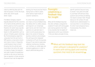 Trend 2. Design for Analytics

Accenture Technology Vision 2013

value by collecting data with the
real end purpose in mind. The result:
better data, which equals
better insight.

working, but they do see that they’re
relying more on electric power,
which delivers higher levels of
customer satisfaction.

Ford Motor Company research
logically deduced that the customers
of its hybrid vehicles preferred using
electric power as much as possible.
However, the system was originally
designed to deploy electric power
based on other parameters, such as
amount of battery power remaining.
But Ford developed an algorithm
using data from the cars’ built-in
GPS systems to track when drivers
were close to home or frequently
vii
visited locations close to home.
Knowing that the vehicles were
more likely to be within the range
of a battery charge, the engineers
were able to adjust the powertrain
controls to rely more on electricity
than on gasoline in those scenarios.
Customers don’t see the algorithm

In a short time, savvy businesses
can create a virtuous feedback loop
that allows them to collect, analyze,
and respond in an increasingly
agile manner, and then revisit their
questions on a periodic basis in
order to continuously assess new
data in the context of changing
business conditions and strategies.
This will require the integrated
involvement of IT with the business,
because IT may need to tweak data
collection mechanisms, including
user interfaces, on mobile apps and
enterprise applications in order to
acquire additional data points.

26

Foresight:
establishing a
feedback loop
for insight
What will the feedback loop look
like when software is designed for
analytics? It starts with setting goals
and creating questions that need
to be answered. Ask the leaders of
organizations within your enterprise
if they can clearly articulate the key

specific questions they are trying
to answer; many will not be able
to, and fewer still will have those
questions documented and feeding
into teams to answer them. Though
obvious on the surface, this task
should not be underestimated. It is
not trivial. And it is not something
for which most companies have a
formal process. They need to
create one.

will the
look like
“ What softwarefeedback loopfor analytics?
when
is designed
It starts with setting goals and creating
questions that need to be answered.

”

 