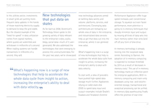 Trend 3. Data Velocity

Accenture Technology Vision 2013

In the utilities sector, investments
in smart grids are putting morefrequent data updates in the hands
of those matching electricity supply
to demand to keep the grid stable.
But the clearest example of the
“need for speed” in data utilization
comes from capital markets,
where quotes are submitted and
withdrawn in millionths of a second.
When trading systems can handle
transactions in trillionths of a
second, they will.

New technologies
that put data on
skates
As far back as 2008, Accenture’s
Technology Vision spoke to the
growing variety of data relevant
to the enterprise—video, audio,
blogs, social data—much of it usergenerated. We also addressed the
technologies that were emerging to
process this unstructured data. For
the past two years, we’ve showcased

now is a surge of
“ What’s happeninghelp to accelerate new
technologies that
the
whole data cycle from insight to action,
increasing the enterprise’s ability to deal
with data velocity.

”

new technology advances aimed
at tackling data variety and
volume: platforms, services, and
architectures. Converging data
architectures are reshaping our
whole view of data in the enterprise,
and industrialized data services
help us get that data out into the
enterprise, where it can generate
new value.
What’s happening now is a surge
of new technologies that help to
accelerate the whole data cycle from
insight to action, increasing the
enterprise’s ability to deal with
data velocity.
To start with, a slew of providers
have pushed high-speed data
storage much further. Appliances
relying on solid-state disk
(SSD) to speed data input and
output—examples include Oracle’s
Exadata and Teradata’s Extreme

Performance Appliance—offer huge
speed increases over conventional
storage. To squeeze out even faster
performance, more attention is
going to in-memory techniques that
sharply minimize input and output
by moving all kinds of data sets into
main memory rather than onto (and
off of) any form of disk drive.
In-memory technology is already
moving into the corporate data
center. According to Gartner, the
adoption of in-memory computing
is expected to increase threefold
by 2015 as a result of decreases in
memory costs.vi The use of in-memory
technology marks an inflection point
for enterprise applications. With inmemory computing and insert-only
databases using row- and columnoriented storage, transactional and
analytical processing can be unified.
In-memory data warehousing finally
offers the promise of real-time

37

 