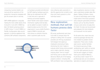 Trend 3. Data Velocity

computing; business leaders can
now ask ad hoc questions of the
production transaction database and
get the answers back in seconds.
SAP’s HANA appliance is arguably
making the most visible waves. Since
its launch in June 2011, HANA has
been the fastest-growing product
in SAP’s history.vii In brief, HANA is a
flexible, multipurpose, data-sourceagnostic in-memory appliance that
combines SAP software components

38

Accenture Technology Vision 2013

on hardware provided and delivered
by SAP’s leading hardware partners.
Data can be replicated from SAP
in real time and is captured in
memory as business happens,
where flexible views expose analytic
information rapidly. External data
can be added to analytic models to
expand analysis across the entire
organization. Luxury retailer Burberry
expects HANA to provide realtime access to customer histories
when customers walk into the

store, allowing sales associates to
identify opportunities to better serve
them and match products to their
individual tastes.viii

New exploration
methods that will let
humans process data
faster

data visualization solutions to help
users understand complex data. One
player—Tableau Software—traces
its roots to technology used to help
create some of the most successful
early computer-generated animation
movies, such as Toy Story. Another
virtuous cycle comes into play here:
the faster the data can be processed
and analyzed, the more terabytes
can be poured into the system.

Of course, professional users have
to be able to interpret what the
software is telling them. So several
providers are refining visualization
technologies that speed up
employees’ processing of data,
shortening the time it takes to
evaluate what’s being communicated
and to make a decision, thereby
creating faster “time to insight”
and freeing users to deal with more
decisions. Nearly all of the leading
analytics vendors—including SAS,
SAP, and Oracle—have corresponding

At the same time, newer low-cost
analytical packages decrease the
time needed for problem-driven
exploration. These tools—mostly
open source—greatly facilitate
the iterative querying of data,
accelerating users’ ability to narrow
in on the right questions so as to
find the best nuggets of insight.
Tools such as Apache Mahout,
R, and D3.js make it easier for IT
professionals who are not analytics
specialists to explore and iterate—

 
