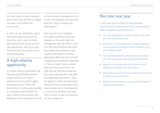 Trend 3. Data Velocity

use that insight to tailor messages
and content that will seek to engage
the patient and combat the
attrition risk.
In short, we can realistically expect
that many organizations will do
what they can to push for faster
data processing by using non-realtime approaches, weaving in more
and more real-time modes as time
and funding allow.

Accenture Technology Vision 2013

to have strong risk management, a lot
of cash, the willingness to invest even
when the future is unclear, and
ix
great people.”

To be sure, the rise of volatility
and market turbulence puts more
emphasis on the need to get risk
management right. But there is more
to it than that. Accenture has found
that several high performers view
ongoing uncertainty as nonstop
opportunity. More and more of these
companies see competitive advantage
in “time to insight,” and as a result,
they are investing not only in the
In a recent letter to shareholders, GE
tools that can help them accelerate
chairman and CEO Jeffrey Immelt
their data cycles but also in the skills
nicely summed up his team’s
and capabilities that reflect a “need
perspective on the need for agility
for speed.” For them, increasing data
and responsiveness: “When the
velocity isn’t just an abstraction or an
environment is continuously unstable, obscure objective for IT professionals;
it is no longer volatile. Rather, we
it is a business necessity that gives
have entered a new economic era....
them a chance to open up a big lead
Nothing is certain except for the need on their competitors.

A high-velocity
opportunity

This time next year
In 365 days, begin to transform key processes,
accelerating the insights where the increased velocity
leads to tangible business outcomes.
•	 Use your data catalog to create a strategic view of the 	
	 data that creates bottlenecks.
•	 Determine if current infrastructure already supports a 	
	 turnkey solution that alleviates these bottlenecks. (e.g., 	
	 use of HANA for SAP).
•	 Test and deploy required technologies and sources of 	
	 data that improve your data-processing bottlenecks.
•	 Update the IT road map and architecture to reflect 		
	 additional technologies and data sources.
•	 Deploy the next set of prioritized opportunities that will 	
	 leverage the new architecture.
•	 Measure business outcomes and review the catalog for 	
	 additional opportunities.

41

 
