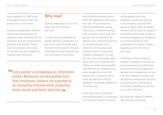 Trend 4. Seamless Collaboration

social capabilities to CRM drives
an average increase in sales staff
productivity of 11.8 percent.i
Integrating collaboration channels
into business processes has the
potential to both streamline the way
employees work and make business
processes more efficient. Social
tools and strategies will provide
the mechanisms and metaphors to
integrate them effectively.

Accenture Technology Vision 2013

Why now?
Tackling collaboration now is both
easier and more important
than ever.
It’s easier because employees are
already inclined to collaborate; it is
the natural way that people work.
And with the introduction of social
technology into their personal lives,
they are looking for that same

“ Every worker is increasingly an information
worker. Businesses are demanding more
from employees; workers are expected to
be constantly informed while producing
faster results and better decisions.

”

kind of effortless communication
within the applications that support
their jobs. They are becoming
more comfortable with sharing
information, in essence becoming
more transparent about what they
do, why, and its importance. By
aligning users’ newfound tendencies
for transparency and social
interaction with business goals,
businesses have an opportunity
to deploy collaboration in a way
that their users will actually adopt.
Social tools, such as Yammer and
Chatter, are rapidly maturing. Both
offer APIs that let companies more
easily integrate them into their
applications. In the open-source
world, the OpenSocial API lets
developers incorporate collaboration
in a similar way.
At the same time, it’s important
because every worker is increasingly
an information worker. Businesses

are demanding more from
employees; workers are expected
to be constantly informed while
producing faster results and better
decisions. All the while, the deluge of
information being thrown at them is
increasing. Keeping up is a challenge
as it’s estimated that in most
organizations the volume of data is
expanding by 35 to 50 percent
every year.ii
In the face of these competing
demands, employees must consume
increasing amounts of information
and context. They also expect and
demand more transparency, not only
from their colleagues but also from
the business processes and functions
surrounding them. They expect a
“frictionless” capability so that they
can do their jobs faster.
But while the number of different
roles that need to leverage

45

 