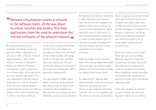 Trend 5. Software-Defined Networking

Accenture Technology Vision 2013

creates a
“ Network virtualization all the waynetwork
in the software realm,
down
to virtual switches and routers. This frees
applications from the need to understand the
internal intricacies of the physical network.

”

As frequently happens with
emergent technology, companies
generate different approaches; in
the case of SDN, some tout “network
programmability,” while others
promote “network virtualization.”
What’s the difference? Network
virtualization creates a network in
the software realm, all the way down
to virtual switches and routers. This
frees applications from the need to
understand the internal intricacies
of the physical network. Network
programmability involves centralizing
control of the routers and switches
in order to reconfigure them as

58

infrastructure changes. Which path
is better? That’s for companies
themselves to determine. The result
will be similar to other technology
battles in the past: both will offer
value and viability, and they will
coexist depending on circumstances
(think Java versus Microsoft’s .NET in
application development).
One early adopter of SDN is eBay,
which is currently using a solution
from Nicira inside the data centers
serving its online marketplaces.
eBay uses Nicira in conjunction with
OpenStack, an open-source platform

for building cloud services. According
to eBay executives, the company
also uses the two technologies to let
workers create virtual networks for
running internal applications. eBay’s
OpenStack cloud is still limited—a
few thousand machines supporting
a couple hundred projects—but it is
designed to provide a template for
how the company will roll out the
capabilities more broadly in
the future.iv

Soon, companies may be able to take
advantage of this fast ramp-up of
networks even before they invest
in SDN themselves. Cloud services
provider Rackspace, a competitor to
Amazon, is starting to use Nicirabased virtual networking services
with clients that seek to set up
cloud-based networks quickly
v
and efficiently.

Nicira is not alone by any means.
Other startups, such as ADARA
SDN allows eBay to be innovative
Networks, Big Switch Networks,
faster. Not only can eBay’s developers ConteXtream, Embrane, Plexxi, and
create and test new network-based
Vello Systems, are hanging their
products and services faster, but eBay hopes on the OpenFlow protocol.
can deploy those services faster.
Many established network providers
have aligned their capabilities to
An added benefit: because SDN
OpenFlow as well, while still offering
allows for better utilization of current proprietary APIs.
resources, companies can save
money on new hardware and energy Other early adopters are starting
costs (for more on this capability, see to come forward, too. Although
the section on network optimization). Big Switch Networks lists Fidelity

 