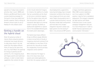 Trend 7. Beyond the Cloud

popularity of today’s data analytics
activities. Case in point: BMW Latin
America used Microsoft Azure to drive
a social-marketing campaign for
the launch of two new model lines.vi
Another snapshot: Shell is relying on
Amazon’s cloud to pilot its use of
vii
Hadoop for new analytics work.

Getting a handle on
the hybrid cloud
Given the growing number of
mature cloud-computing options,
enterprises have tough decisions
to make about cloud in the real
world. Can they deploy different
forms of cloud at the same time,
and, if so, how? What’s the potential
for mixing on-premise and offpremise IT, or for integrating cloud
with legacy systems and traditional
software, in order to create hybrid
capabilities that combine the best

82

Accenture Technology Vision 2013

of all of cloud’s elements? Imagine,
for instance, the viability of a retailer
that can successfully use the cloud
to hire extra e-commerce capacity
for the five weeks at year-end, and
then bring all the customer and
transaction data back to its internal
system in January. The ability to
rapidly build capabilities to capture
more of the available demand gives
the retailer potent advantages.
The hybrid cloud means different
things to different people. Whether
it means mixing forms of clouds or
integrating cloud with existing IT, the
real challenge is a new flavor of the
perennial one: how will you handle
the complexities of service and data
integration across systems?
When enterprises first began to
rely on the cloud, many cloud
systems were siloed applications.
Since then, the surging numbers of

cloud deployments, supported by
maturing technology, have increased
enterprises’ confidence that cloud, in
many shapes and forms, can create
value. Today’s cloud projects, even in
a private cloud environment, now are
less about simple SaaS configuration
and more about the complex
integration required to weave new
SaaS systems into the existing IT
fabric—into and around ERP systems

or legacy mainframe applications.
When EMC turned to Salesforce.
com for an update to its CRM
systems, it was far from a standalone
deployment. The company integrated
the SaaS solution with Oracle
E-Business Suite, its own custom
campaign-management tool, and
its e-mail infrastructure in order to
handle financial, operational, and
communication information.viii

 