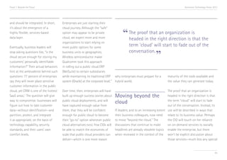 Trend 7. Beyond the Cloud

and should be integrated. In short,
it’s about the emergence of a
highly flexible, services-based
data layer.
Eventually, business leaders will
stop asking questions like, “is the
cloud secure enough for storing my
customers’ personally identifiable
information?” Their actual behaviors
hint at the ambivalence behind such
questions: 77 percent of enterprises
say they will never place sensitive
customer information in the public
cloud, yet CRM is one of the hottest
SaaS areas.xi The question will give
way to compromise: businesses will
figure out how to take customer
data—without identification—and
partition, protect, and integrate
it as appropriate, on the basis of
technology capability, security
standards, and their users’ own
comfort levels.

Accenture Technology Vision 2013

Enterprises are just starting their
cloud journey. Although the “safe”
option may appear to be private
The proof that an organization is
cloud, we expect more and more
headed in the right direction is that the
organizations to start relying on
term ‘cloud’ will start to fade out of the
more public options for some
conversation.
business units or geographies.
Wireless semiconductor maker
Qualcomm took this approach
in rolling out a public cloud ERP
(NetSuite) to certain subsidiaries
maturity of the tools available and
while maintaining its traditional ERP why enterprises must prepare for a
xii
the value they can generate today.
system (Oracle) at the corporate level. hybrid world.

“

”

Over time, then, enterprises will have
built up enough success stories about
public cloud deployments, and will
have captured enough value from
them, that they will be confident
enough for public cloud to become
their “go-to” option whenever public
cloud alternatives exist. Few CIOs will
be able to match the economies of
scale that public cloud providers can
deliver—which is one more reason

The proof that an organization is
headed in the right direction is that
the term “cloud” will start to fade
out of the conversation. Instead, its
IT leaders, and to an increasing extent use will be described in ways that
their business colleagues, now need relate to its business value. Perhaps
to move “beyond the cloud.” The
the CIO will touch on her reliance
discussions that continue to make
on on-demand services to socially
headlines are already obsolete topics enable the enterprise, but there
when reviewed in the context of the won’t be explicit discussion about
those services—much less any special

Moving beyond the
cloud

85

 