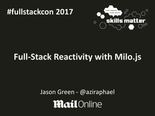 Full-Stack Reactivity with Milo.js
Jason Green - @aziraphael
#fullstackcon 2017
 