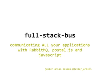 full-stack-bus
communicating ALL your applications
with RabbitMQ, postal.js and
javascript
javier arias losada @javier_arilos
 