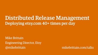 Distributed Release Management
Deploying etsy.com 40+ times per day
Mike Brittain
Engineering Director, Etsy
@mikebrittain mikebrittain.com/talks
 
